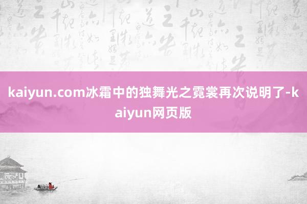 kaiyun.com冰霜中的独舞光之霓裳再次说明了-kaiyun网页版