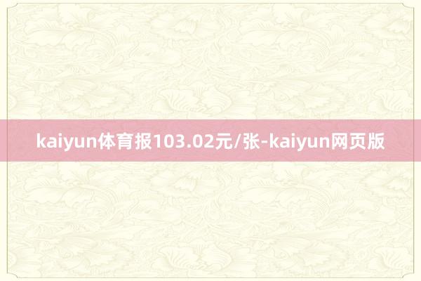 kaiyun体育报103.02元/张-kaiyun网页版