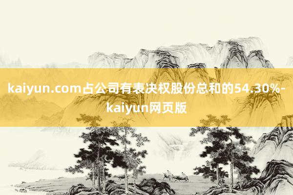kaiyun.com占公司有表决权股份总和的54.30%-kaiyun网页版
