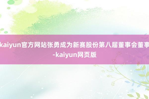 kaiyun官方网站张勇成为新赛股份第八届董事会董事-kaiyun网页版