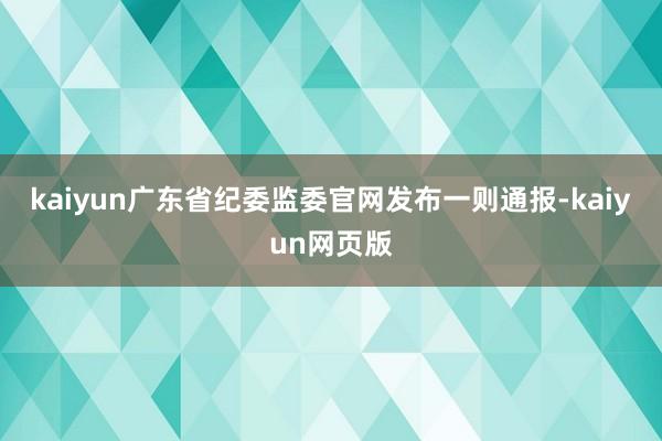 kaiyun广东省纪委监委官网发布一则通报-kaiyun网页版