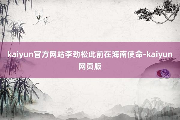 kaiyun官方网站李劲松此前在海南使命-kaiyun网页版