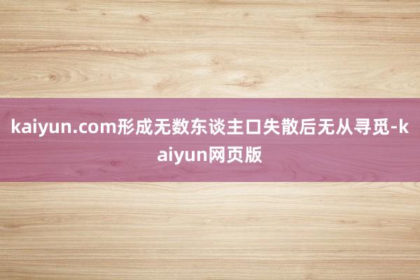 kaiyun.com形成无数东谈主口失散后无从寻觅-kaiyun网页版