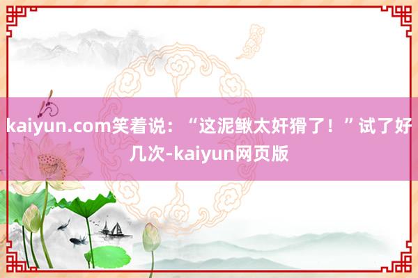 kaiyun.com笑着说：“这泥鳅太奸猾了！”试了好几次-kaiyun网页版