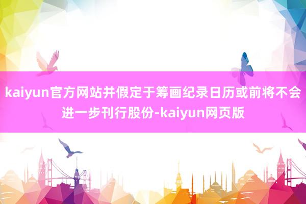 kaiyun官方网站并假定于筹画纪录日历或前将不会进一步刊行股份-kaiyun网页版