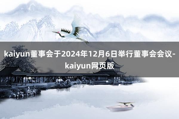 kaiyun董事会于2024年12月6日举行董事会会议-kaiyun网页版