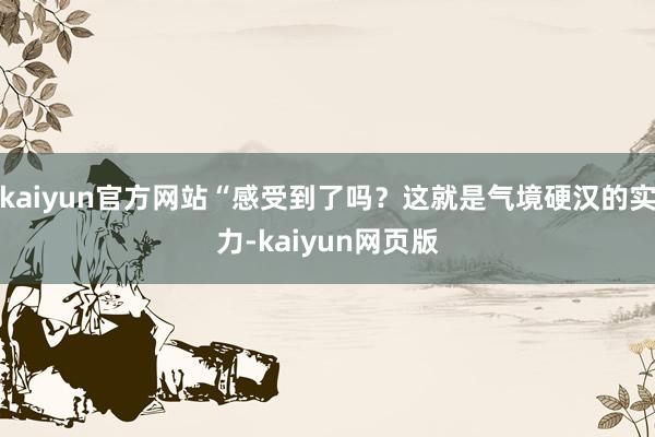 kaiyun官方网站“感受到了吗？这就是气境硬汉的实力-kaiyun网页版
