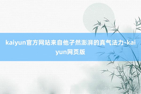 kaiyun官方网站来自他孑然澎湃的真气法力-kaiyun网页版