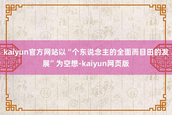 kaiyun官方网站以“个东说念主的全面而目田的发展”为空想-kaiyun网页版