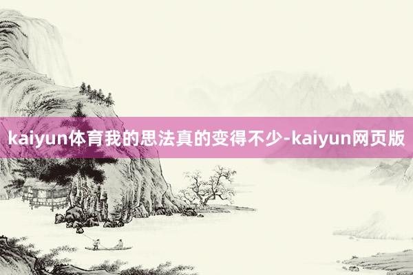 kaiyun体育我的思法真的变得不少-kaiyun网页版