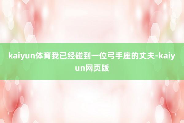 kaiyun体育我已经碰到一位弓手座的丈夫-kaiyun网页版