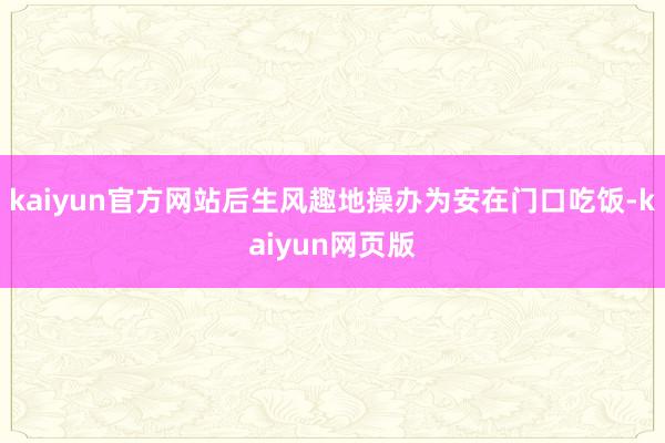 kaiyun官方网站后生风趣地操办为安在门口吃饭-kaiyun网页版