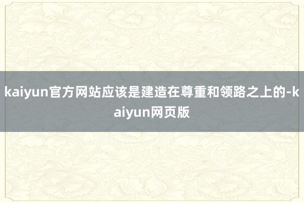 kaiyun官方网站应该是建造在尊重和领路之上的-kaiyun网页版