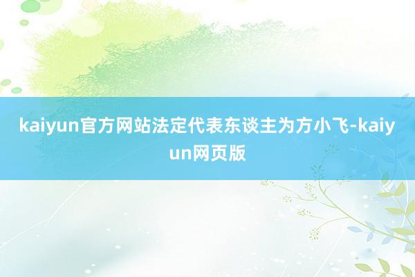 kaiyun官方网站法定代表东谈主为方小飞-kaiyun网页版