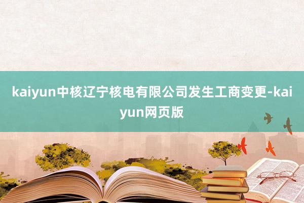 kaiyun中核辽宁核电有限公司发生工商变更-kaiyun网页版