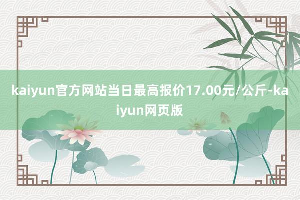 kaiyun官方网站当日最高报价17.00元/公斤-kaiyun网页版