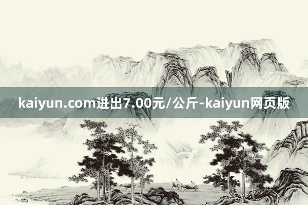 kaiyun.com进出7.00元/公斤-kaiyun网页版