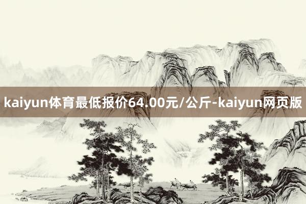 kaiyun体育最低报价64.00元/公斤-kaiyun网页版