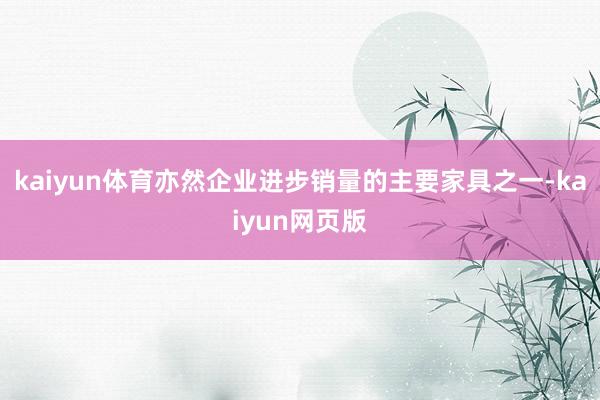 kaiyun体育亦然企业进步销量的主要家具之一-kaiyun网页版