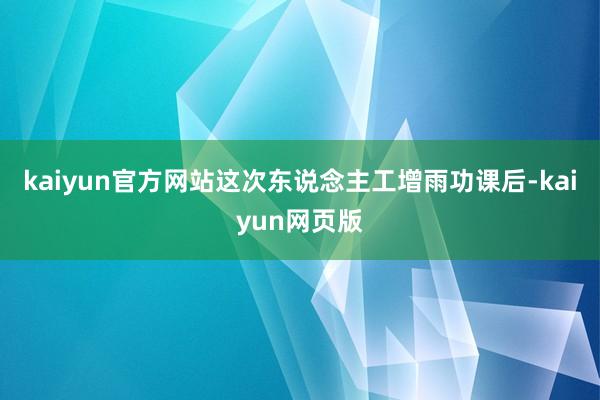 kaiyun官方网站　　这次东说念主工增雨功课后-kaiyun网页版