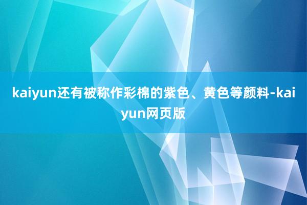 kaiyun还有被称作彩棉的紫色、黄色等颜料-kaiyun网页版