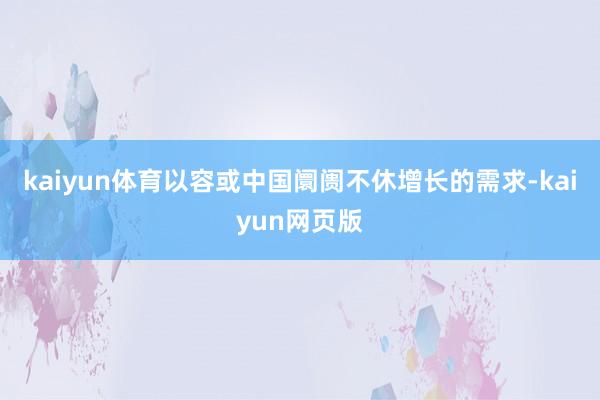 kaiyun体育以容或中国阛阓不休增长的需求-kaiyun网页版