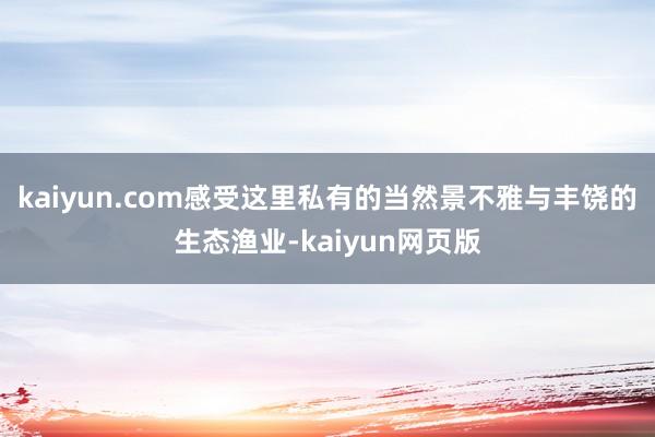 kaiyun.com感受这里私有的当然景不雅与丰饶的生态渔业-kaiyun网页版