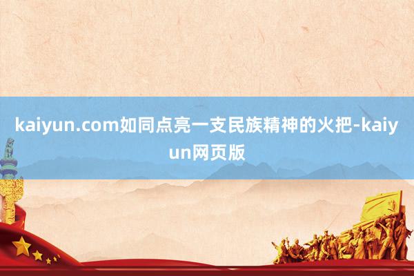 kaiyun.com如同点亮一支民族精神的火把-kaiyun网页版