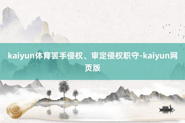 kaiyun体育罢手侵权、审定侵权职守-kaiyun网页版