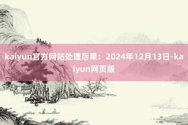 kaiyun官方网站处理后果：2024年12月13日-kaiyun网页版