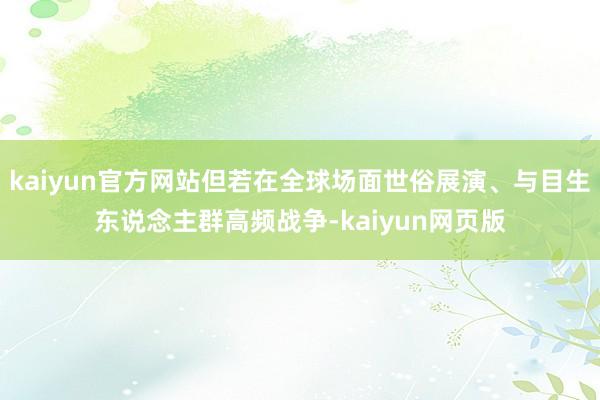 kaiyun官方网站但若在全球场面世俗展演、与目生东说念主群高频战争-kaiyun网页版