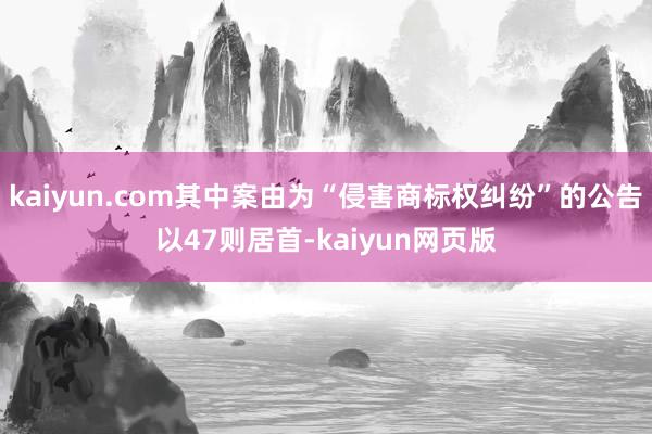 kaiyun.com其中案由为“侵害商标权纠纷”的公告以47则居首-kaiyun网页版