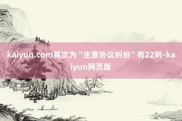 kaiyun.com其次为“生意协议纠纷”有22则-kaiyun网页版
