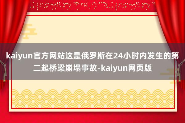 kaiyun官方网站这是俄罗斯在24小时内发生的第二起桥梁崩塌事故-kaiyun网页版