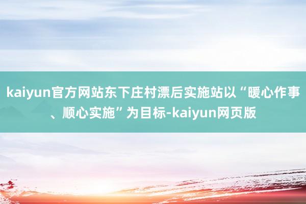 kaiyun官方网站东下庄村漂后实施站以“暖心作事、顺心实施”为目标-kaiyun网页版