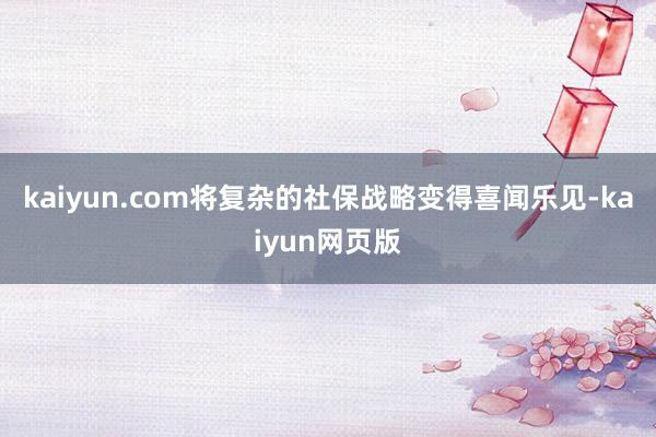 kaiyun.com将复杂的社保战略变得喜闻乐见-kaiyun网页版