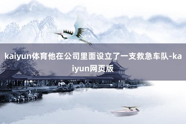 kaiyun体育他在公司里面设立了一支救急车队-kaiyun网页版