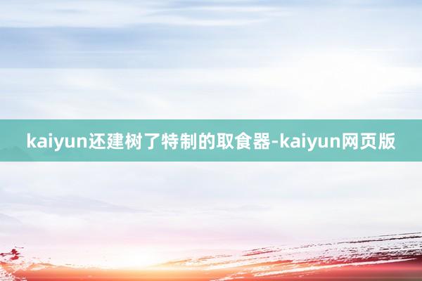 kaiyun还建树了特制的取食器-kaiyun网页版