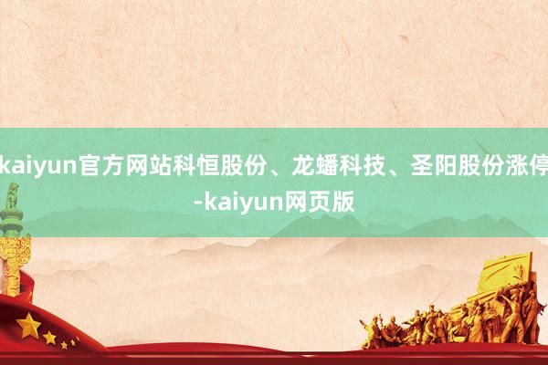 kaiyun官方网站科恒股份、龙蟠科技、圣阳股份涨停-kaiyun网页版