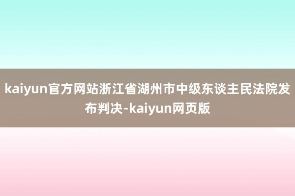 kaiyun官方网站浙江省湖州市中级东谈主民法院发布判决-kaiyun网页版