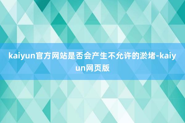 kaiyun官方网站是否会产生不允许的淤堵-kaiyun网页版