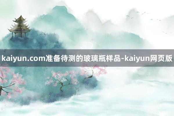 kaiyun.com准备待测的玻璃瓶样品-kaiyun网页版