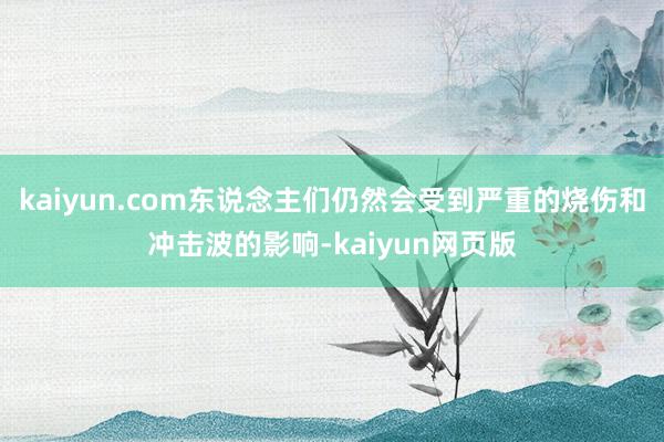 kaiyun.com东说念主们仍然会受到严重的烧伤和冲击波的影响-kaiyun网页版