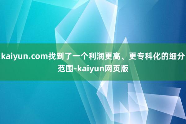 kaiyun.com找到了一个利润更高、更专科化的细分范围-kaiyun网页版