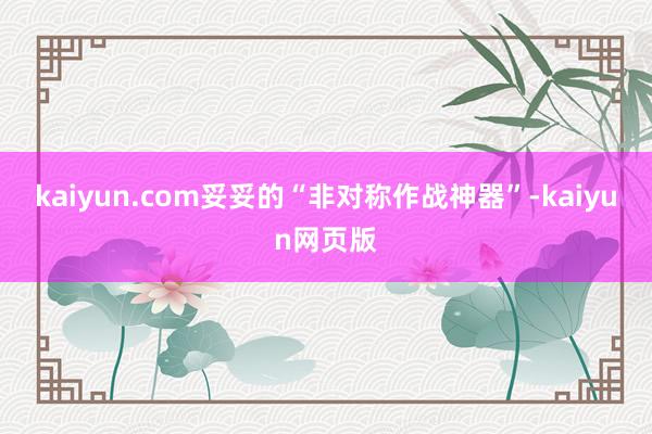 kaiyun.com妥妥的“非对称作战神器”-kaiyun网页版