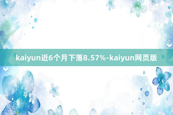 kaiyun近6个月下落8.57%-kaiyun网页版
