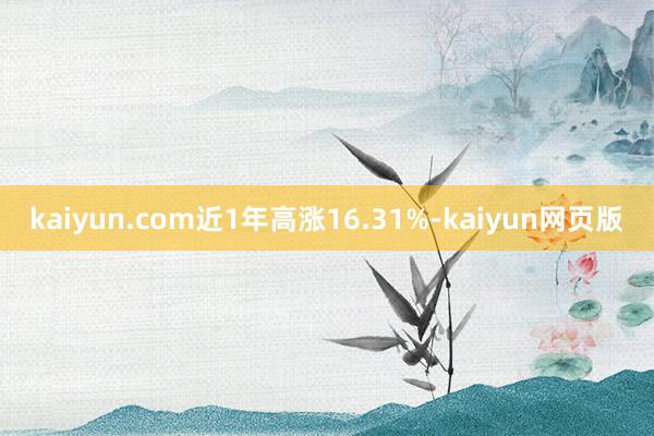 kaiyun.com近1年高涨16.31%-kaiyun网页版