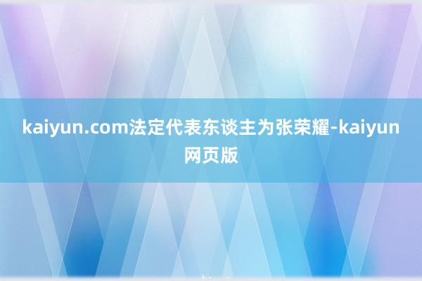 kaiyun.com法定代表东谈主为张荣耀-kaiyun网页版