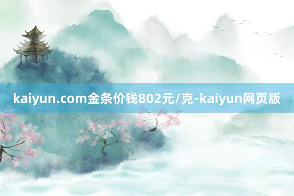 kaiyun.com金条价钱802元/克-kaiyun网页版