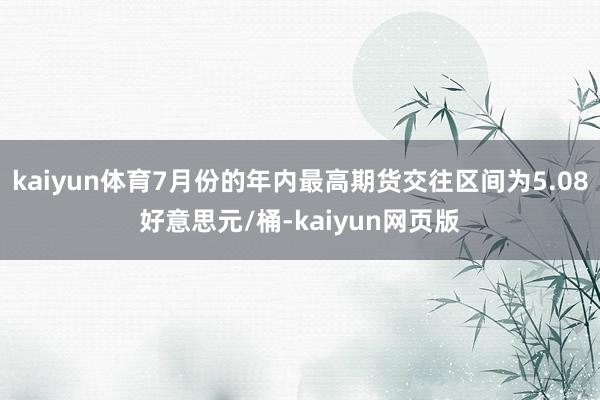 kaiyun体育7月份的年内最高期货交往区间为5.08好意思元/桶-kaiyun网页版